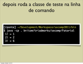 depois roda a classe de teste na linha
                de comando




Tuesday, October 18, 2011
 