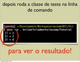 depois roda a classe de teste na linha
                de comando




                para ver o resultado!
Tuesday, October 18, 2011
 