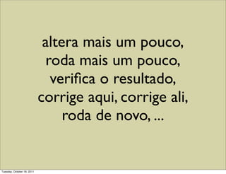 altera mais um pouco,
                             roda mais um pouco,
                              veriﬁca o resultado,
                            corrige aqui, corrige ali,
                                 roda de novo, ...


Tuesday, October 18, 2011
 