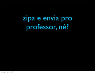 zipa e envia pro
                             professor, né?




Tuesday, October 18, 2011
 