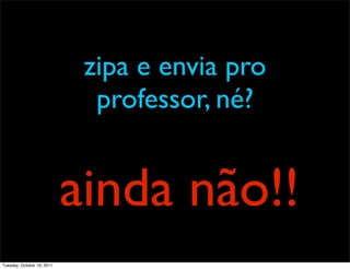 zipa e envia pro
                              professor, né?


                            ainda não!!
Tuesday, October 18, 2011
 