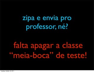 zipa e envia pro
                             professor, né?

                 falta apagar a classe
                “meia-boca” de teste!
Tuesday, October 18, 2011
 