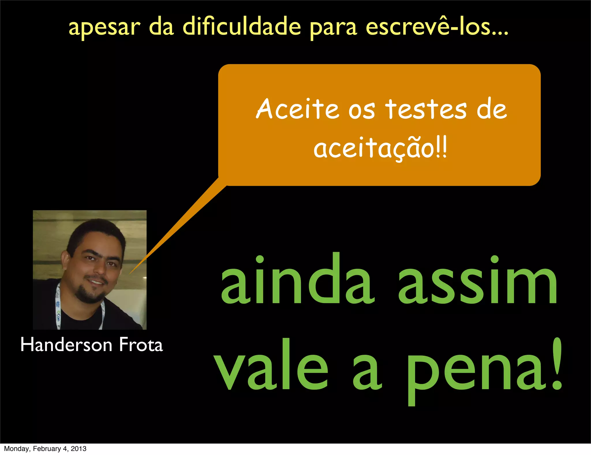 apesar da diﬁculdade para escrevê-los...


                                  Aceite os testes de
                                      aceitação!!




                               ainda assim
                               vale a pena!
    Handerson Frota



Monday, February 4, 2013
 