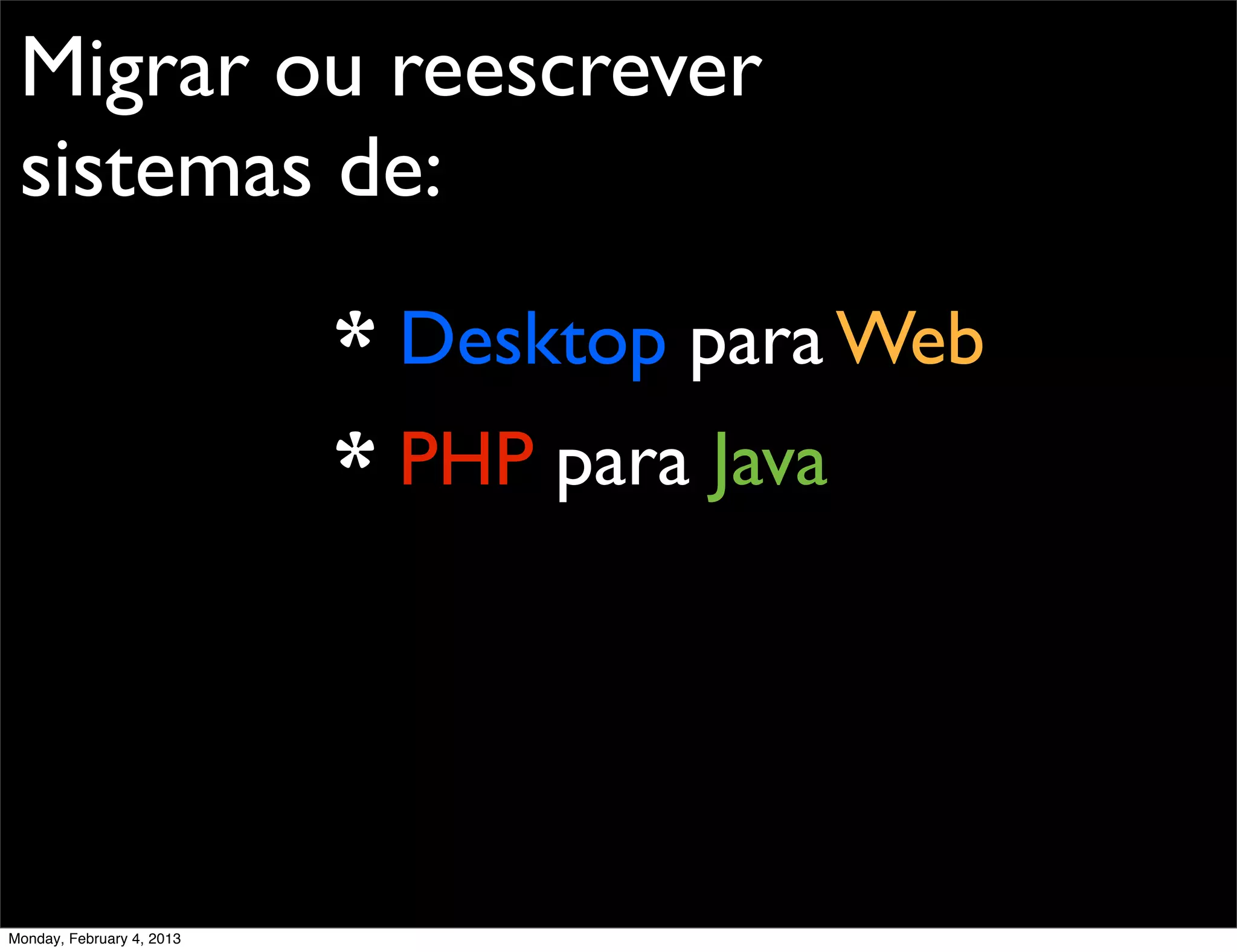 Migrar ou reescrever
 sistemas de:
                           * Desktop para Web
                           * PHP para Java




Monday, February 4, 2013
 
