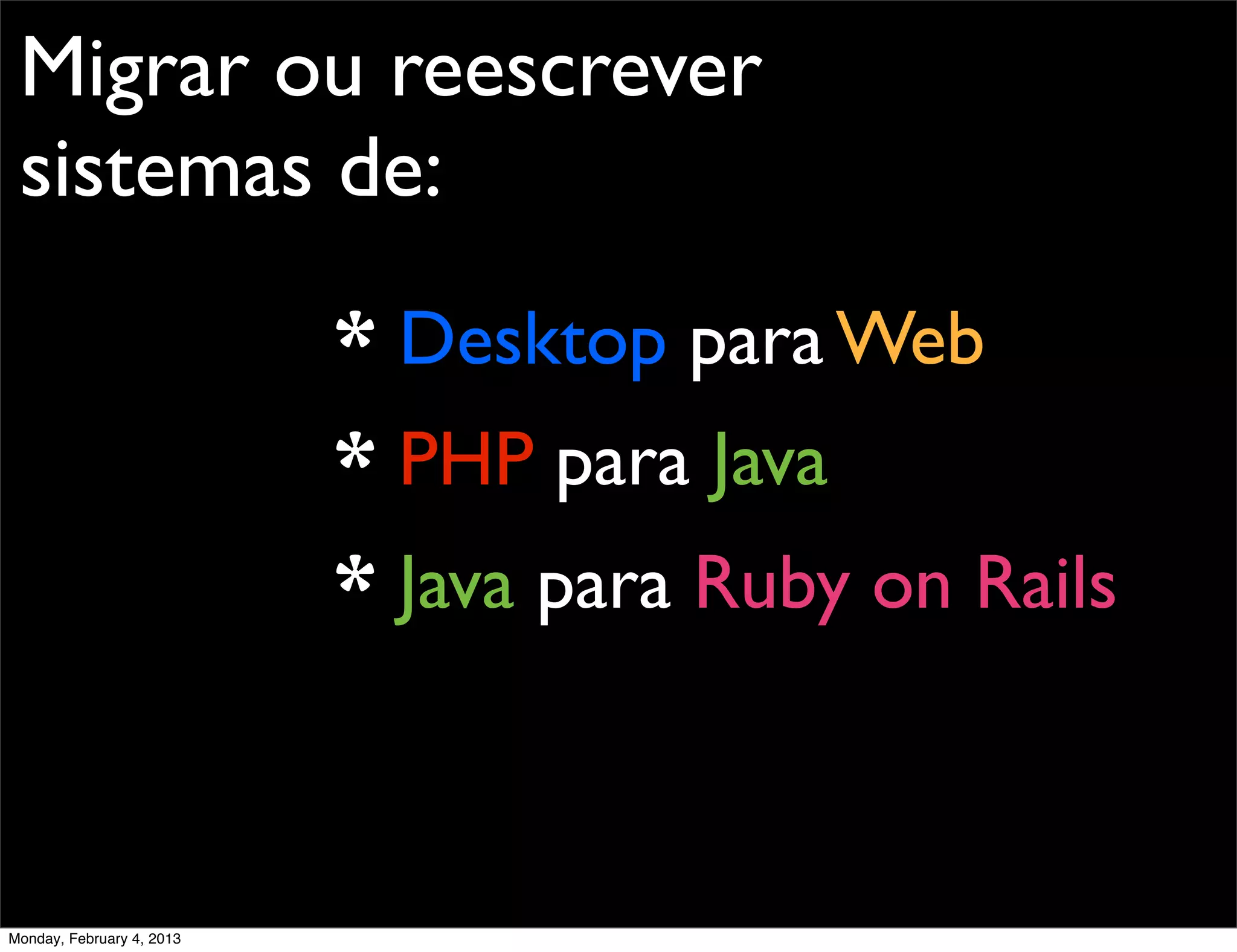 Migrar ou reescrever
 sistemas de:
                           * Desktop para Web
                           * PHP para Java
                           * Java para Ruby on Rails



Monday, February 4, 2013
 
