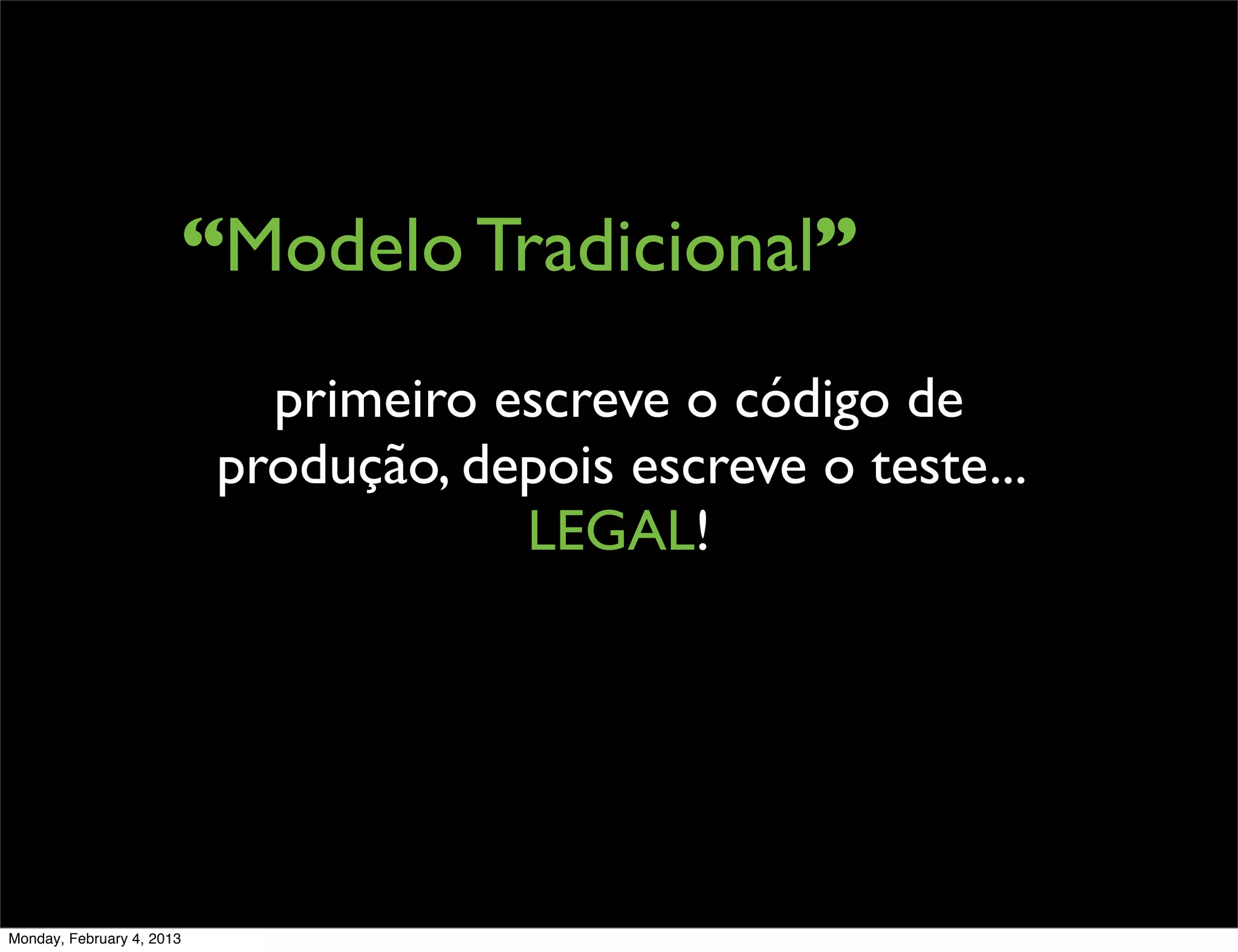 “Modelo Tradicional”
                             primeiro escreve o código de
                           produção, depois escreve o teste...
                                       LEGAL!




Monday, February 4, 2013
 