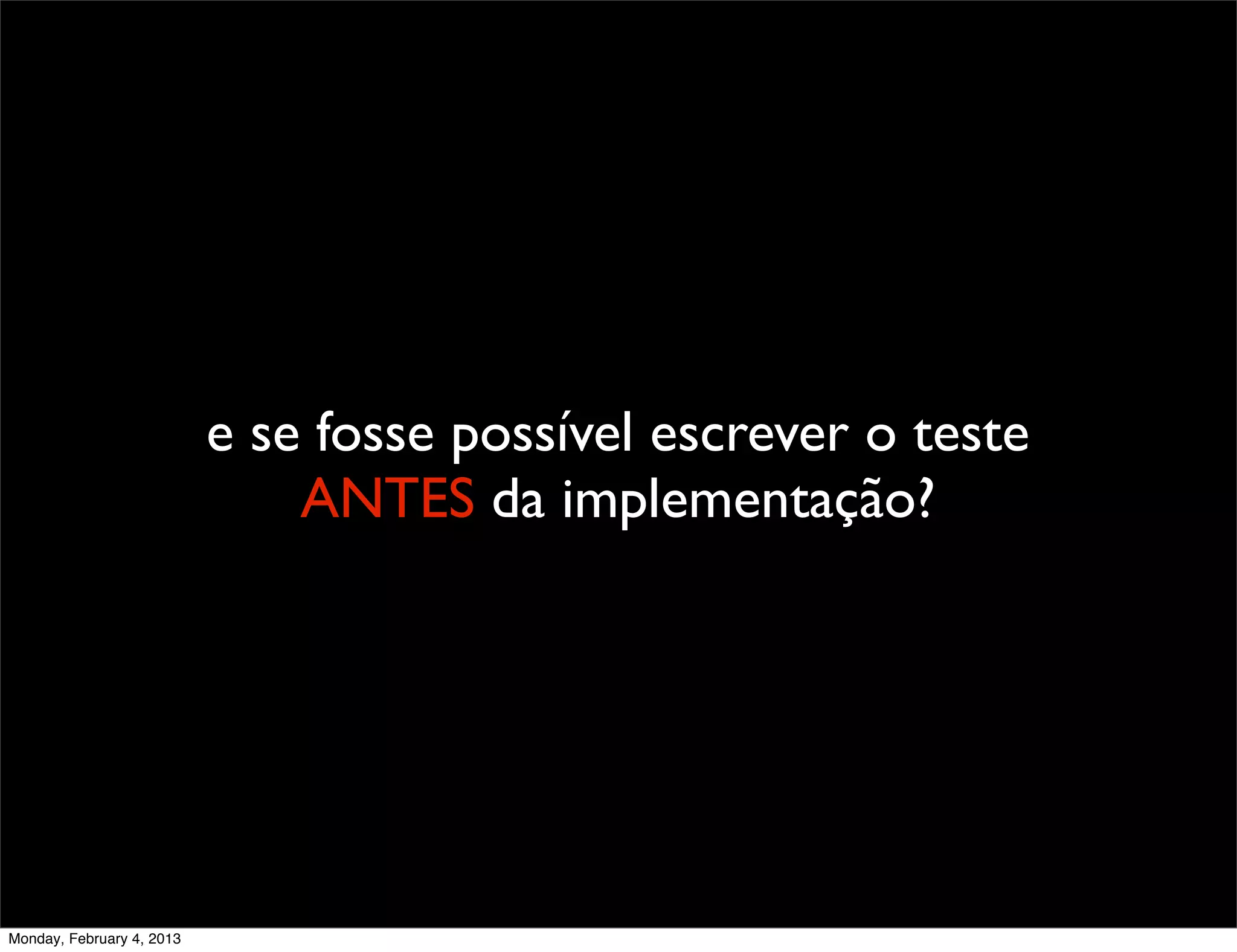 e se fosse possível escrever o teste
                               ANTES da implementação?




Monday, February 4, 2013
 