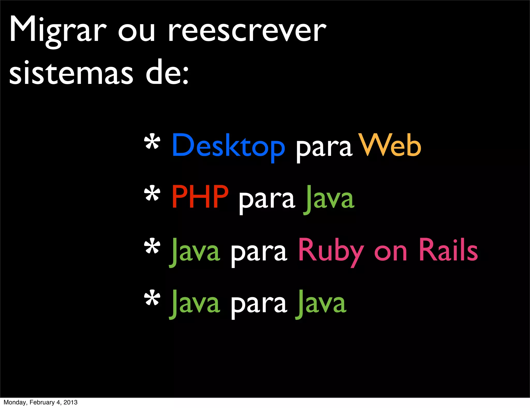 Migrar ou reescrever
 sistemas de:
                           * Desktop para Web
                           * PHP para Java
                           * Java para Ruby on Rails
                           * Java para Java

Monday, February 4, 2013
 