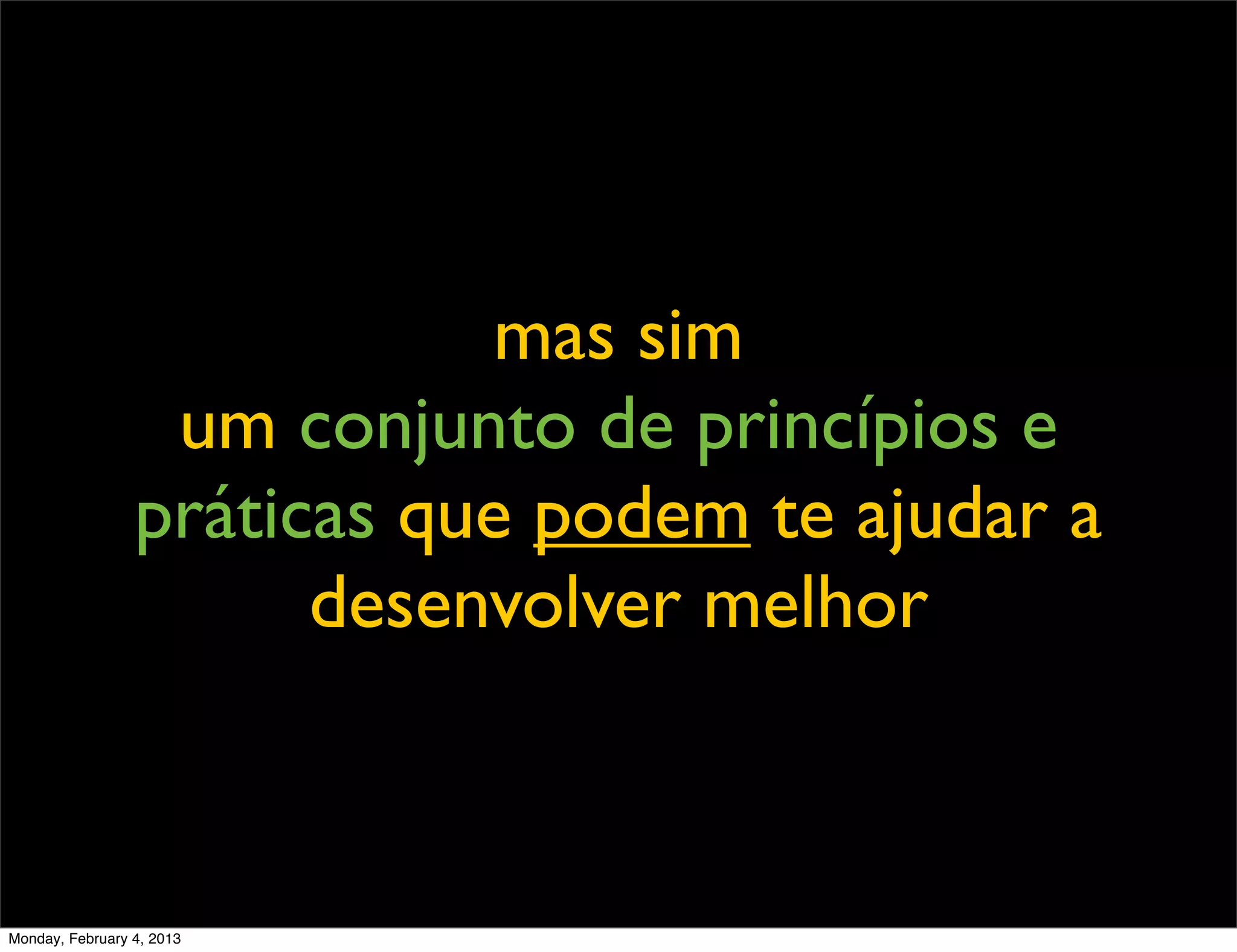 mas sim
                  um conjunto de princípios e
                 práticas que podem te ajudar a
                       desenvolver melhor



Monday, February 4, 2013
 