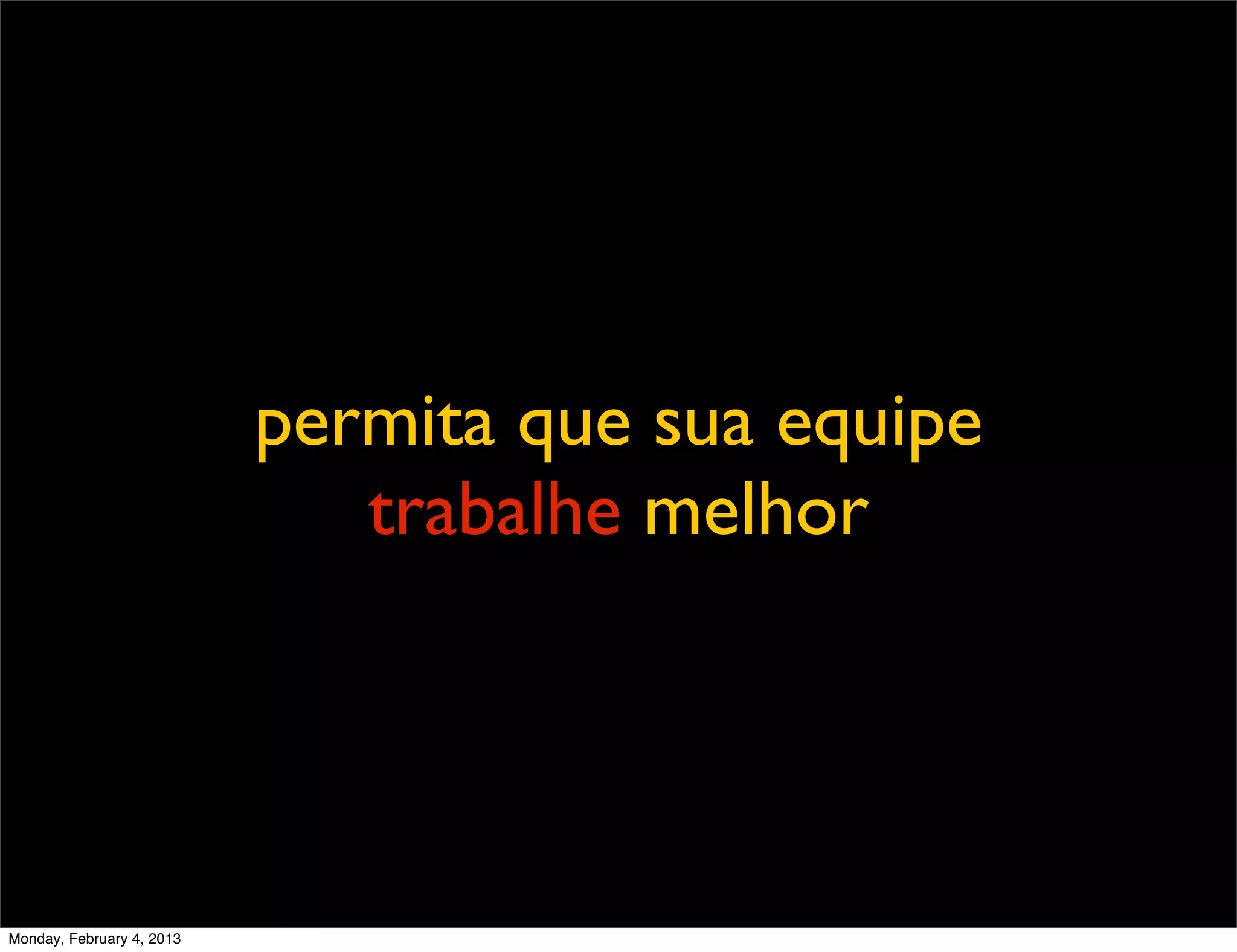 permita que sua equipe
                              trabalhe melhor




Monday, February 4, 2013
 