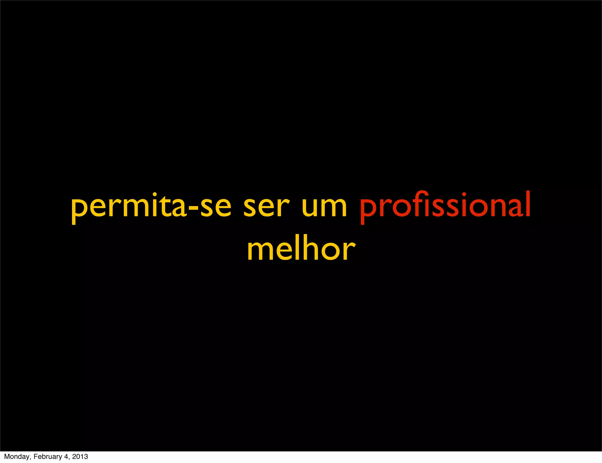 permita-se ser um proﬁssional
                             melhor




Monday, February 4, 2013
 