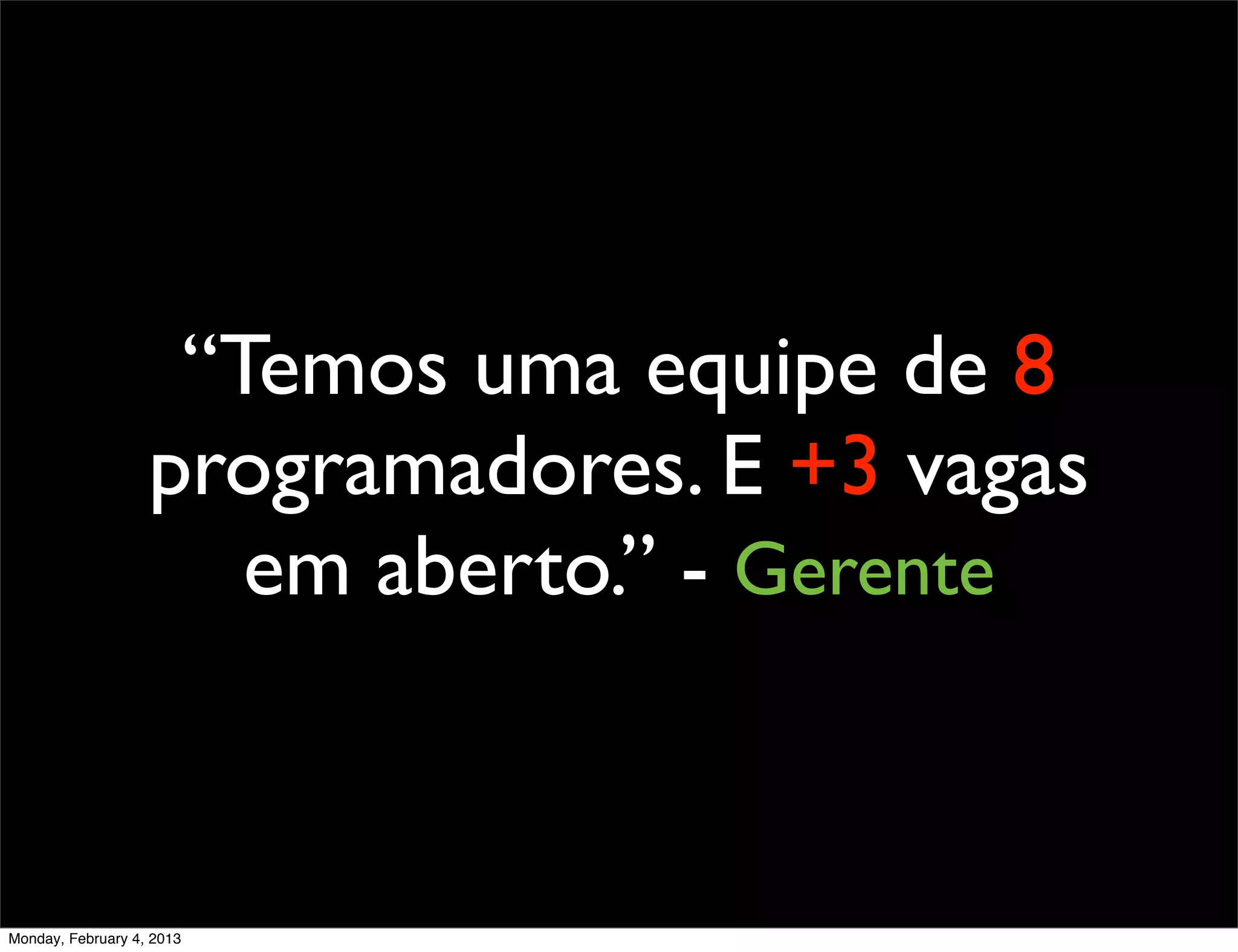 “Temos uma equipe de 8
                   programadores. E +3 vagas
                      em aberto.” - Gerente



Monday, February 4, 2013
 