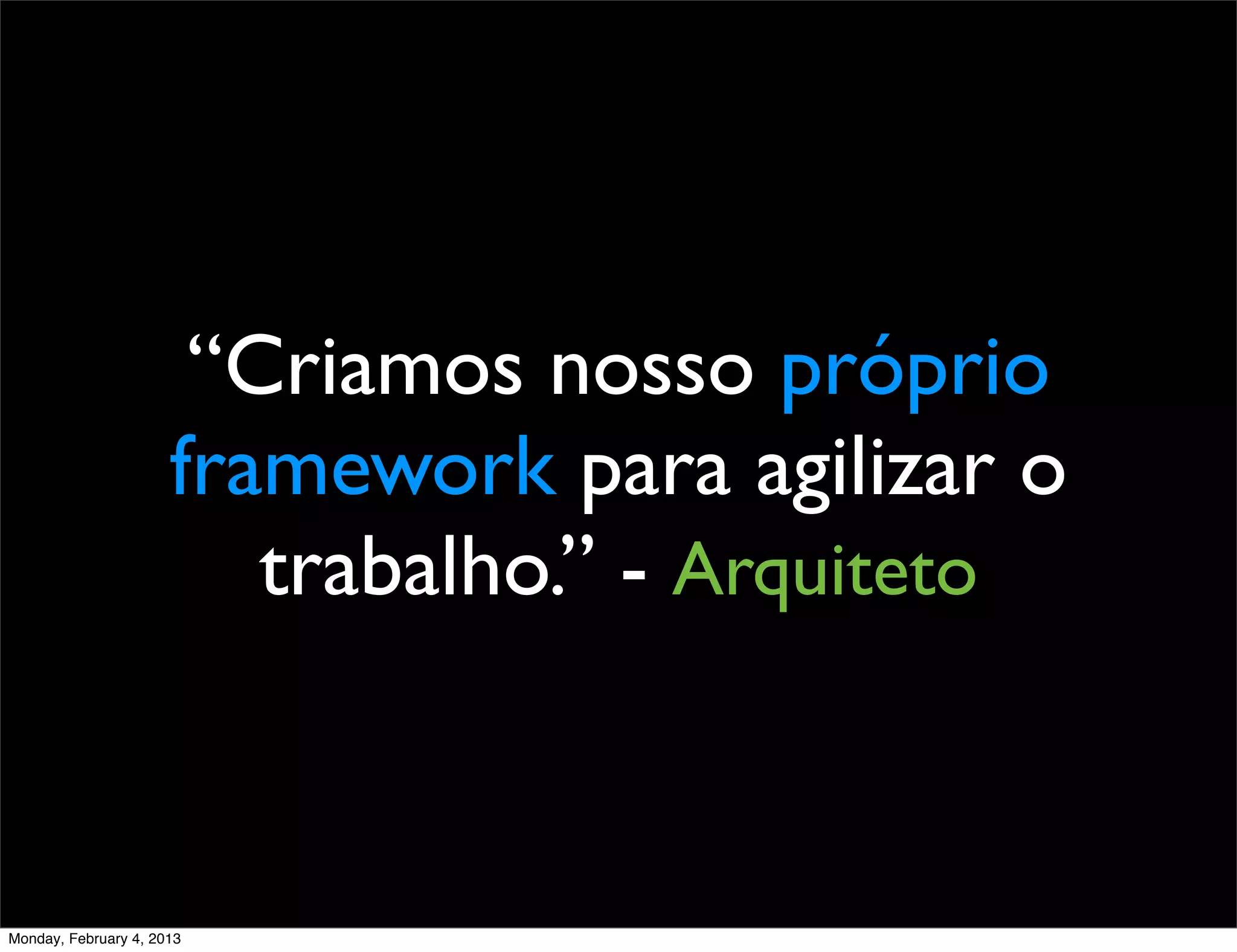 “Criamos nosso próprio
                      framework para agilizar o
                         trabalho.” - Arquiteto



Monday, February 4, 2013
 