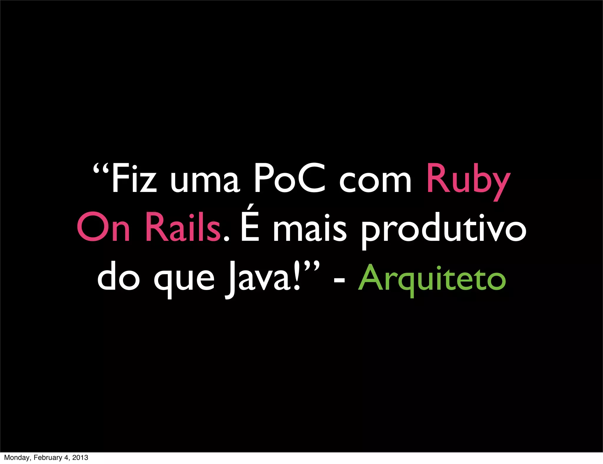 “Fiz uma PoC com Ruby
                    On Rails. É mais produtivo
                     do que Java!” - Arquiteto



Monday, February 4, 2013
 