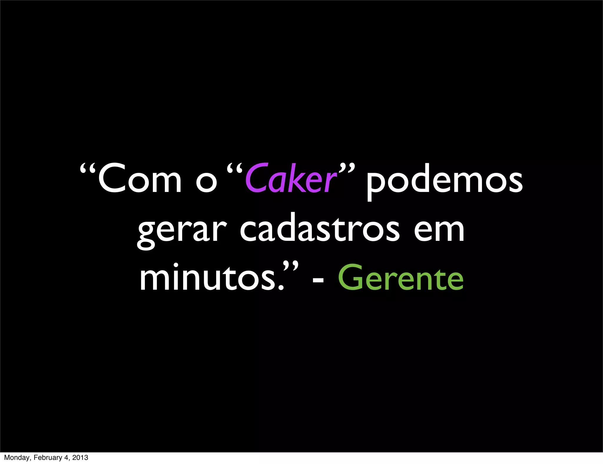 “Com o “Caker” podemos
                       gerar cadastros em
                       minutos.” - Gerente



Monday, February 4, 2013
 