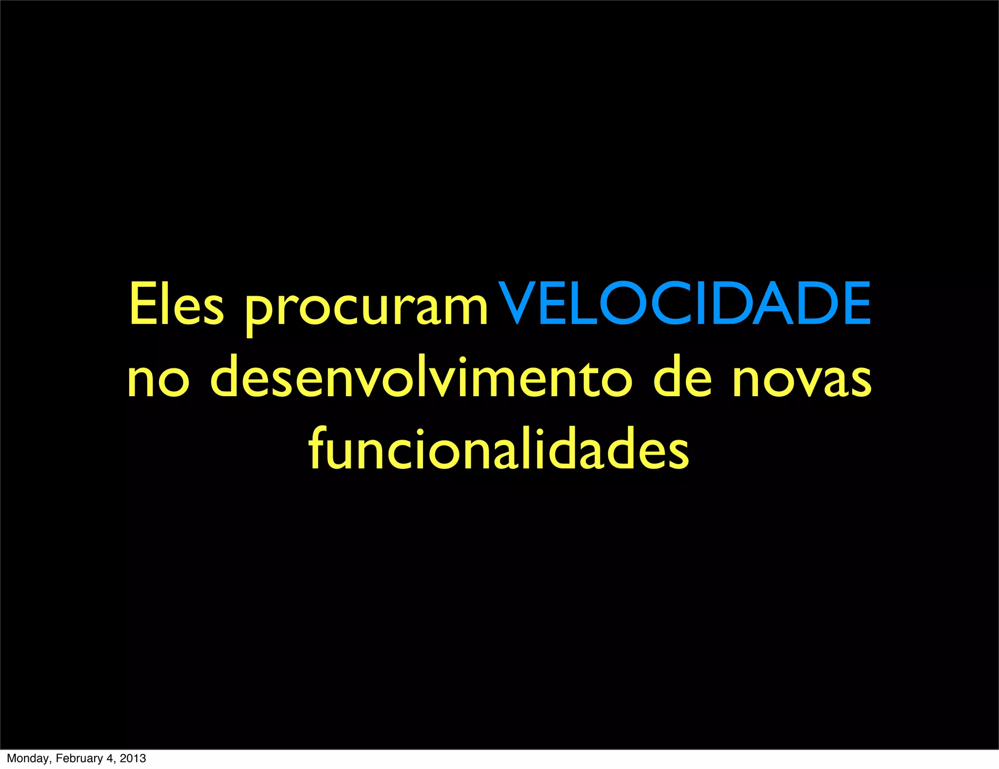 Eles procuram VELOCIDADE
                    no desenvolvimento de novas
                           funcionalidades



Monday, February 4, 2013
 