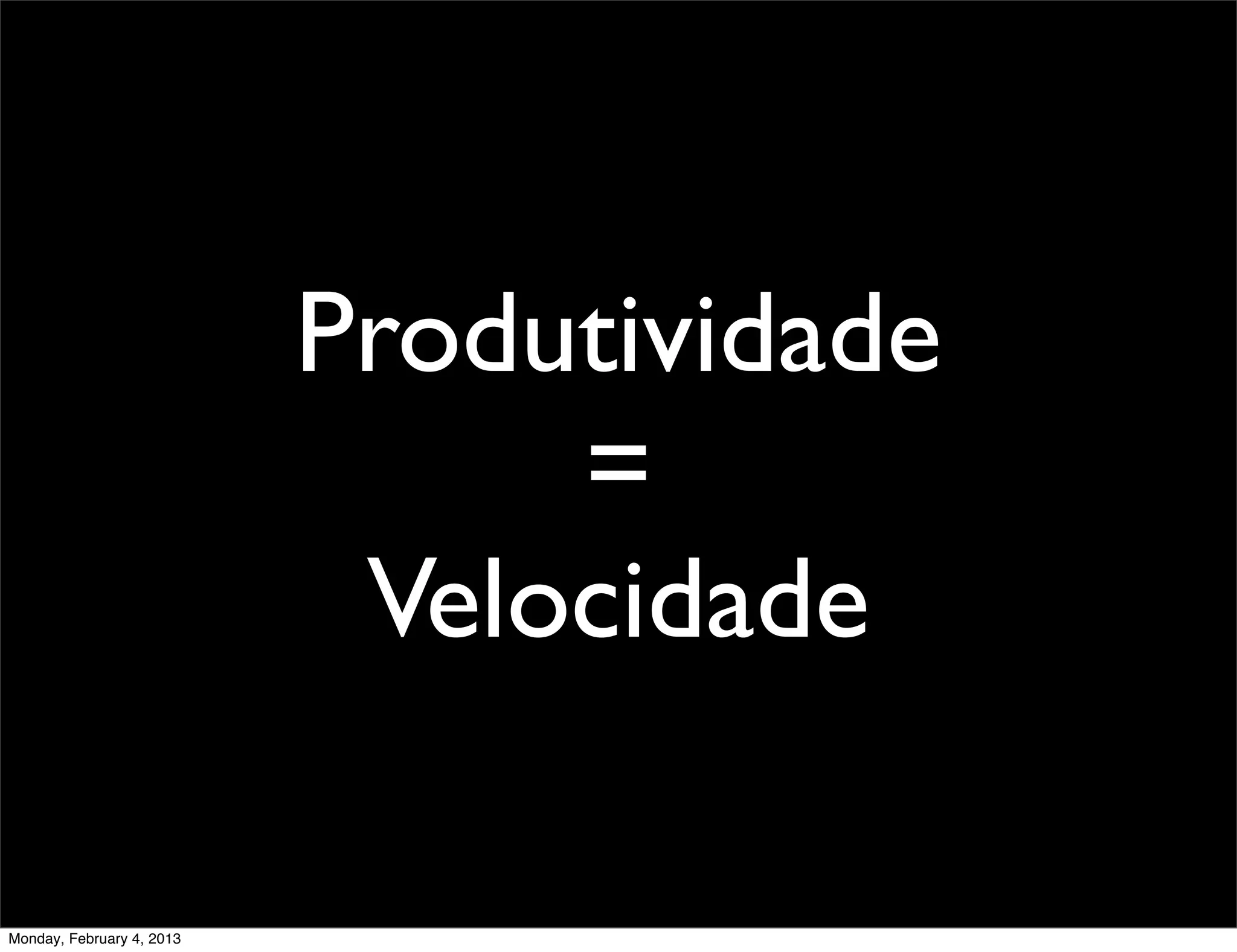 Produtividade
                                =
                            Velocidade

Monday, February 4, 2013
 