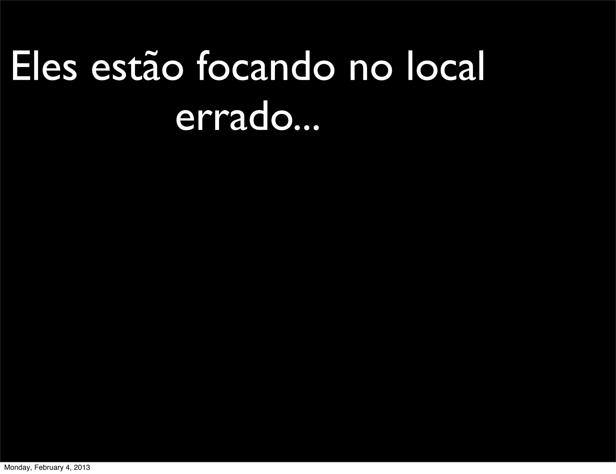 Eles estão focando no local
           errado...




Monday, February 4, 2013
 
