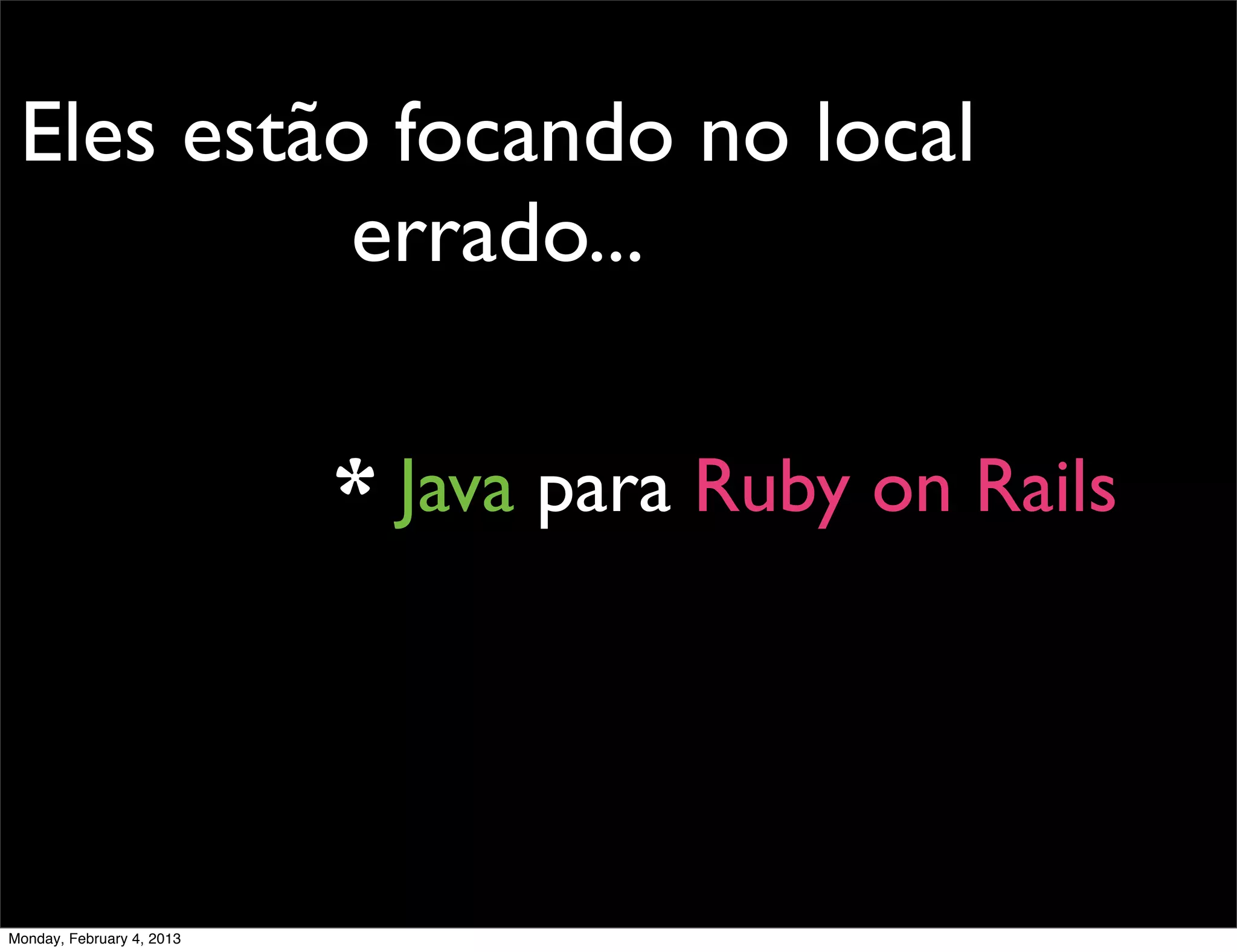 Eles estão focando no local
           errado...

                           * Java para Ruby on Rails




Monday, February 4, 2013
 