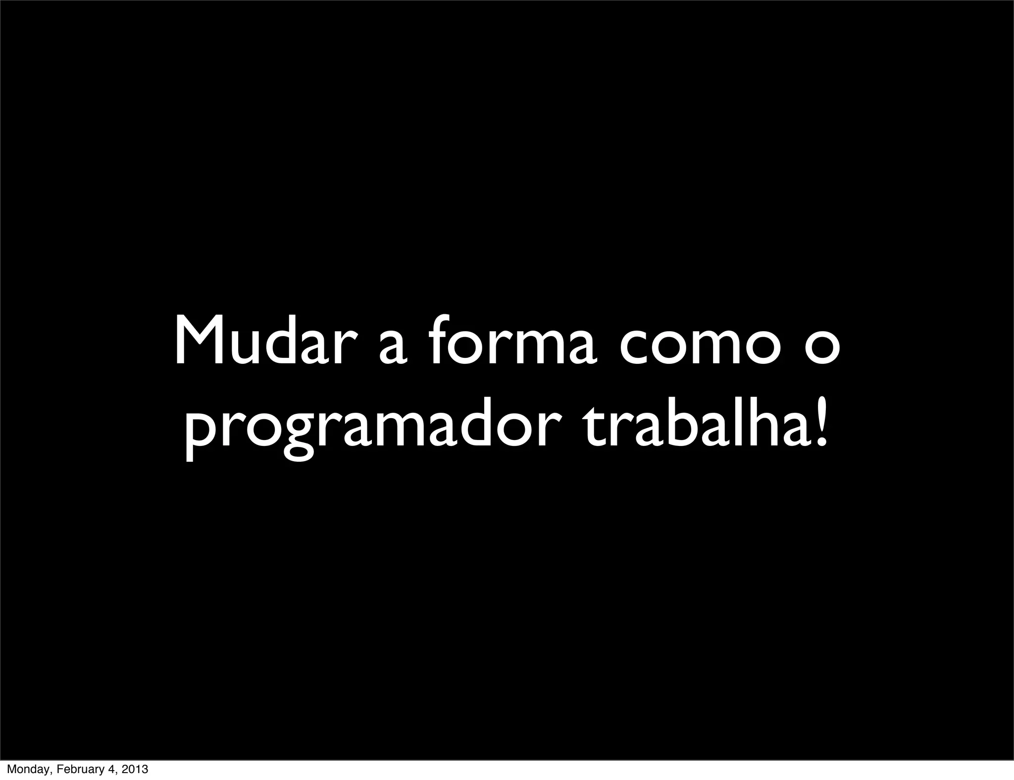 Mudar a forma como o
                           programador trabalha!



Monday, February 4, 2013
 