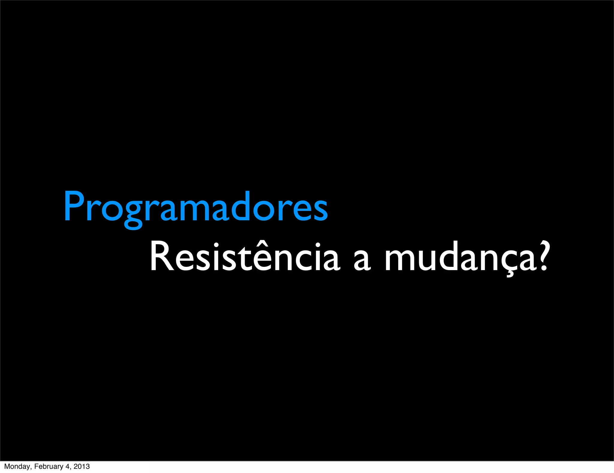 Programadores
                    Resistência a mudança?



Monday, February 4, 2013
 