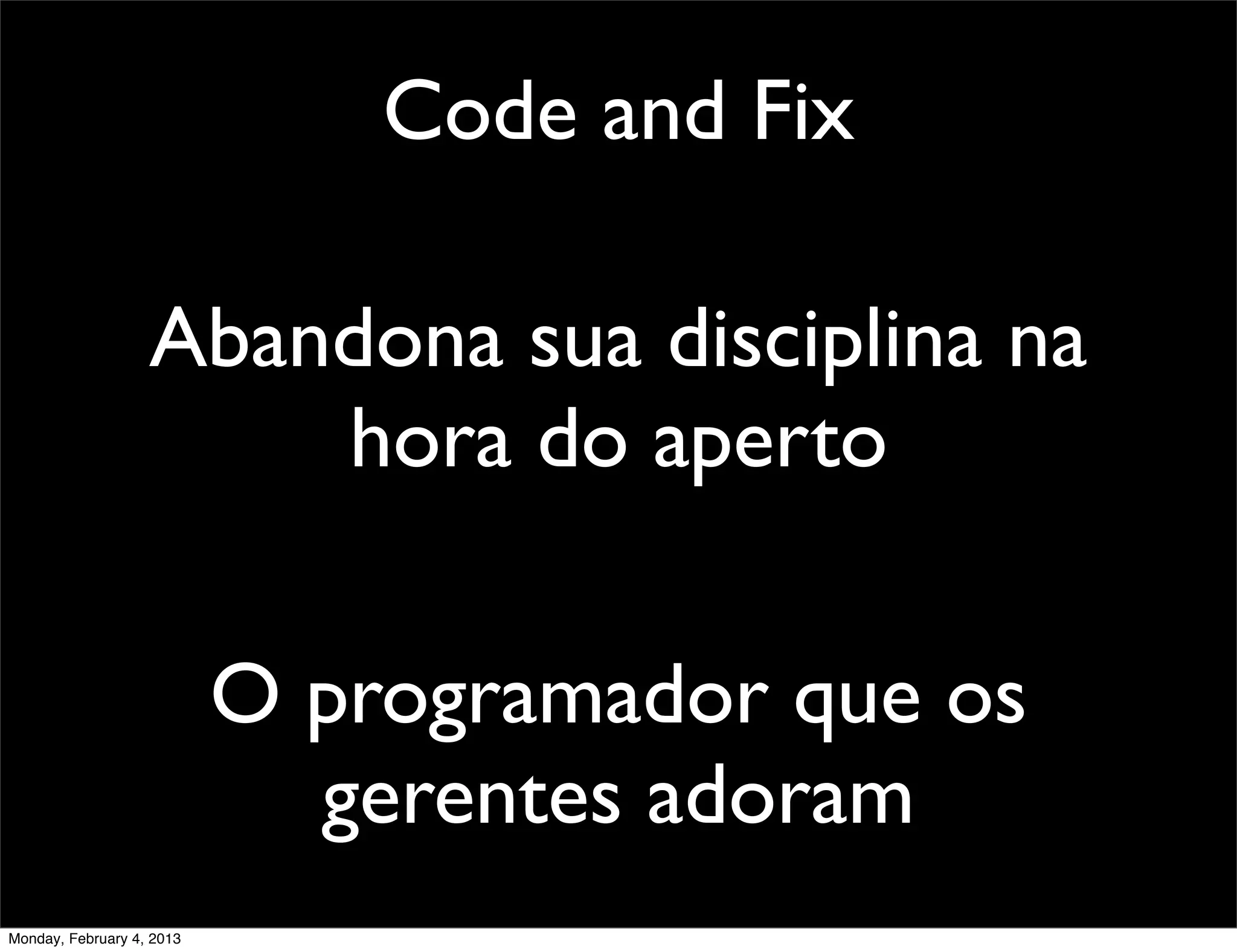 Code and Fix

                   Abandona sua disciplina na
                       hora do aperto

                           O programador que os
                             gerentes adoram
Monday, February 4, 2013
 