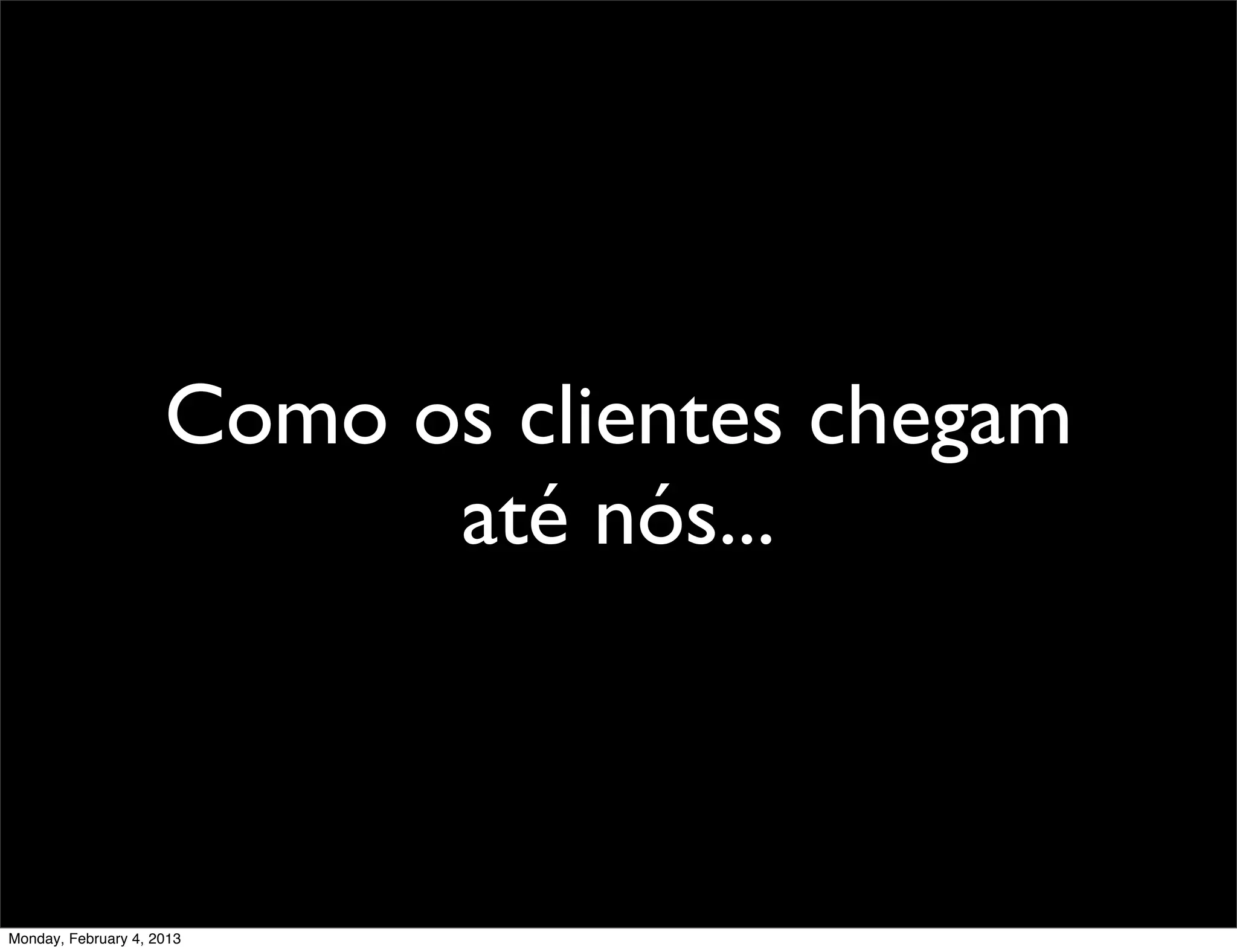 Como os clientes chegam
                           até nós...



Monday, February 4, 2013
 