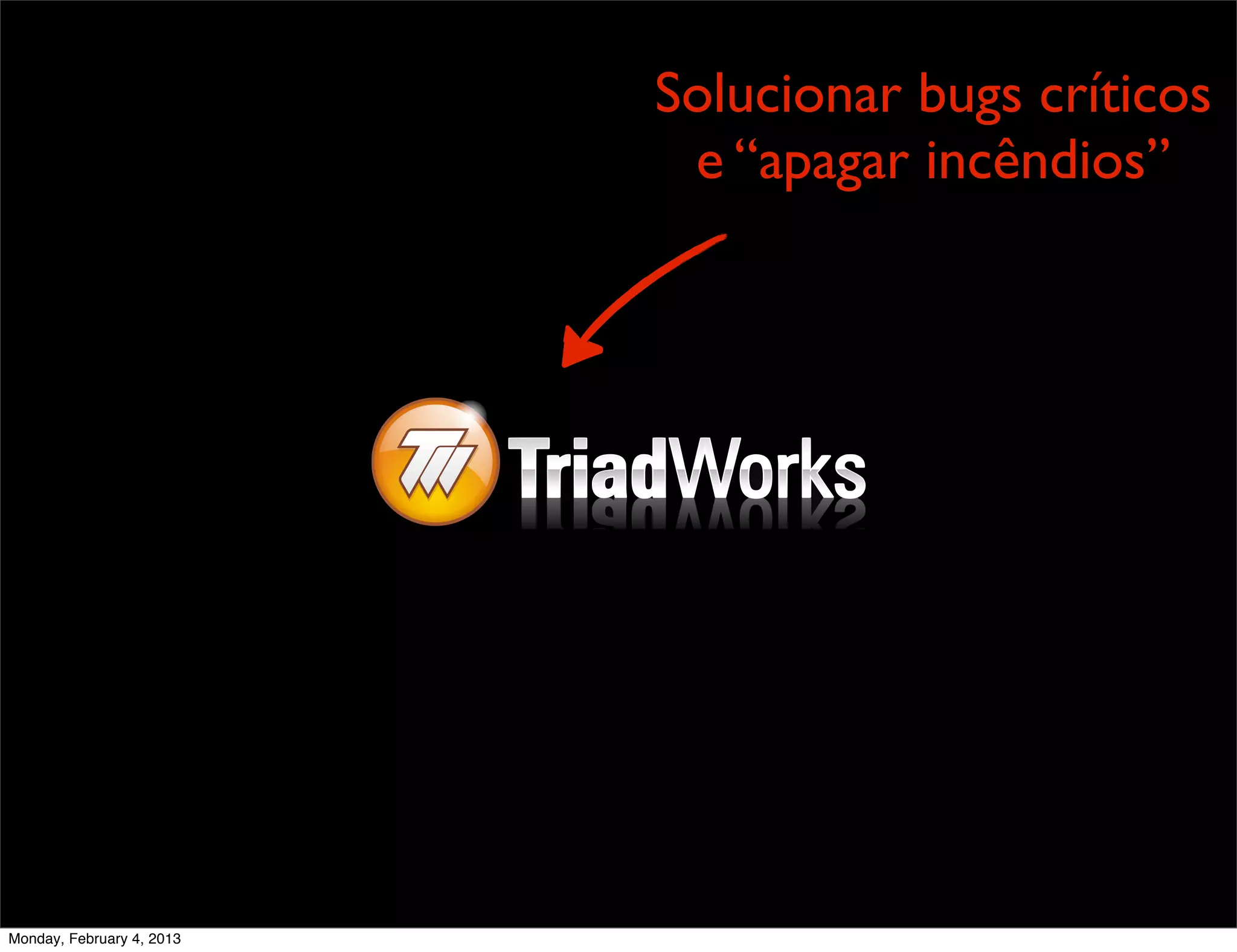 Solucionar bugs críticos
                            e “apagar incêndios”




Monday, February 4, 2013
 