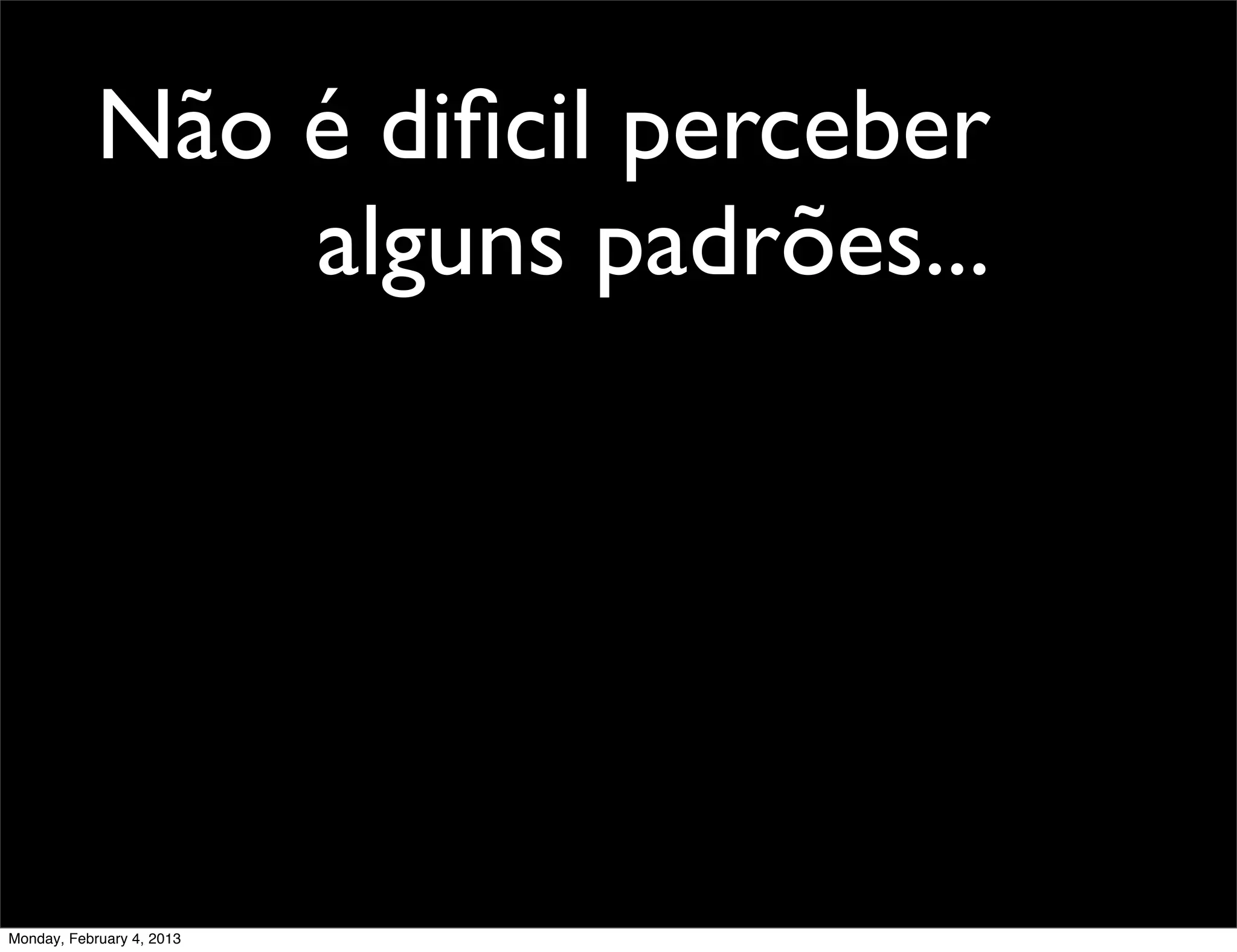 Não é diﬁcil perceber
                alguns padrões...




Monday, February 4, 2013
 