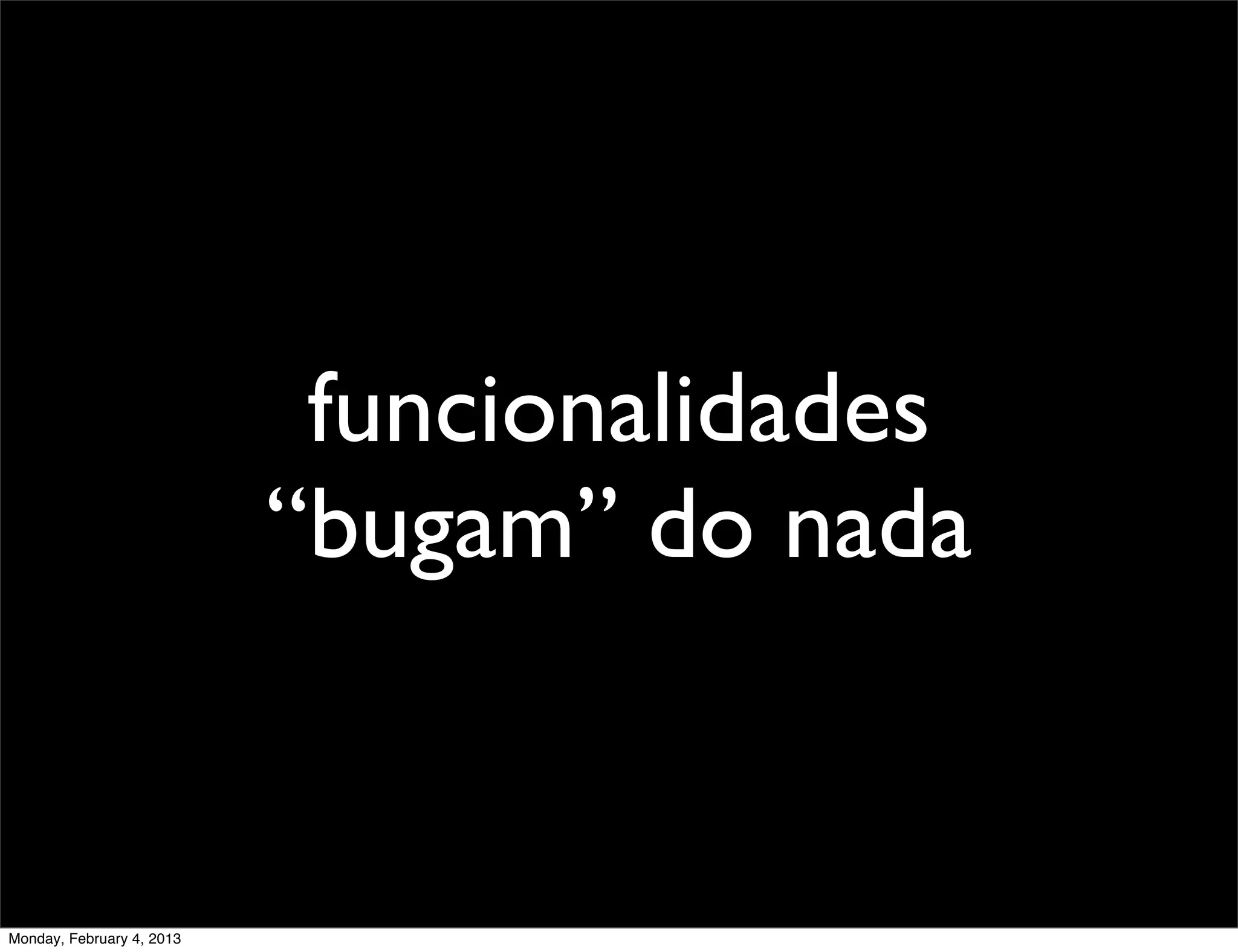 funcionalidades
                           “bugam” do nada


Monday, February 4, 2013
 