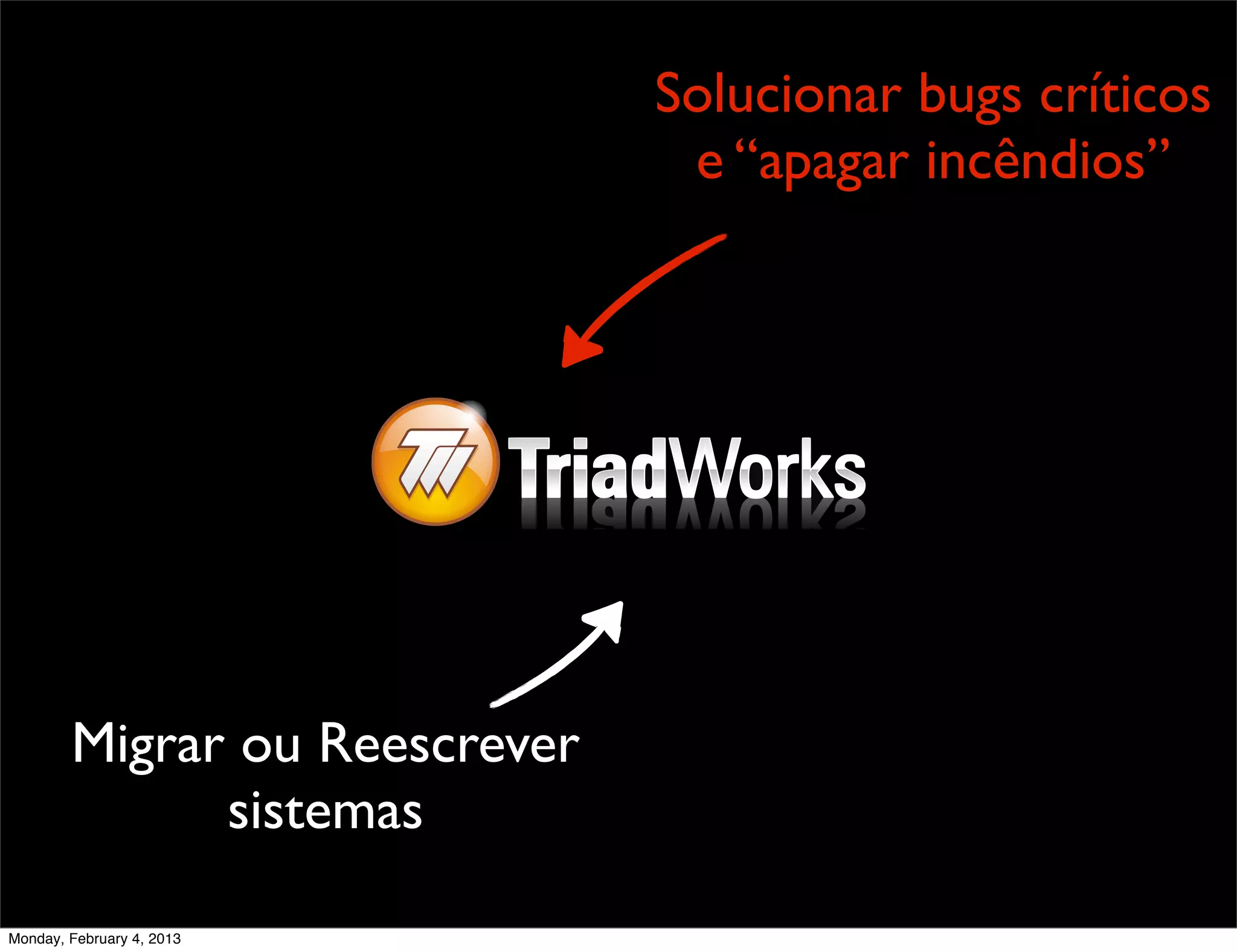 Solucionar bugs críticos
                                e “apagar incêndios”




        Migrar ou Reescrever
              sistemas
Monday, February 4, 2013
 
