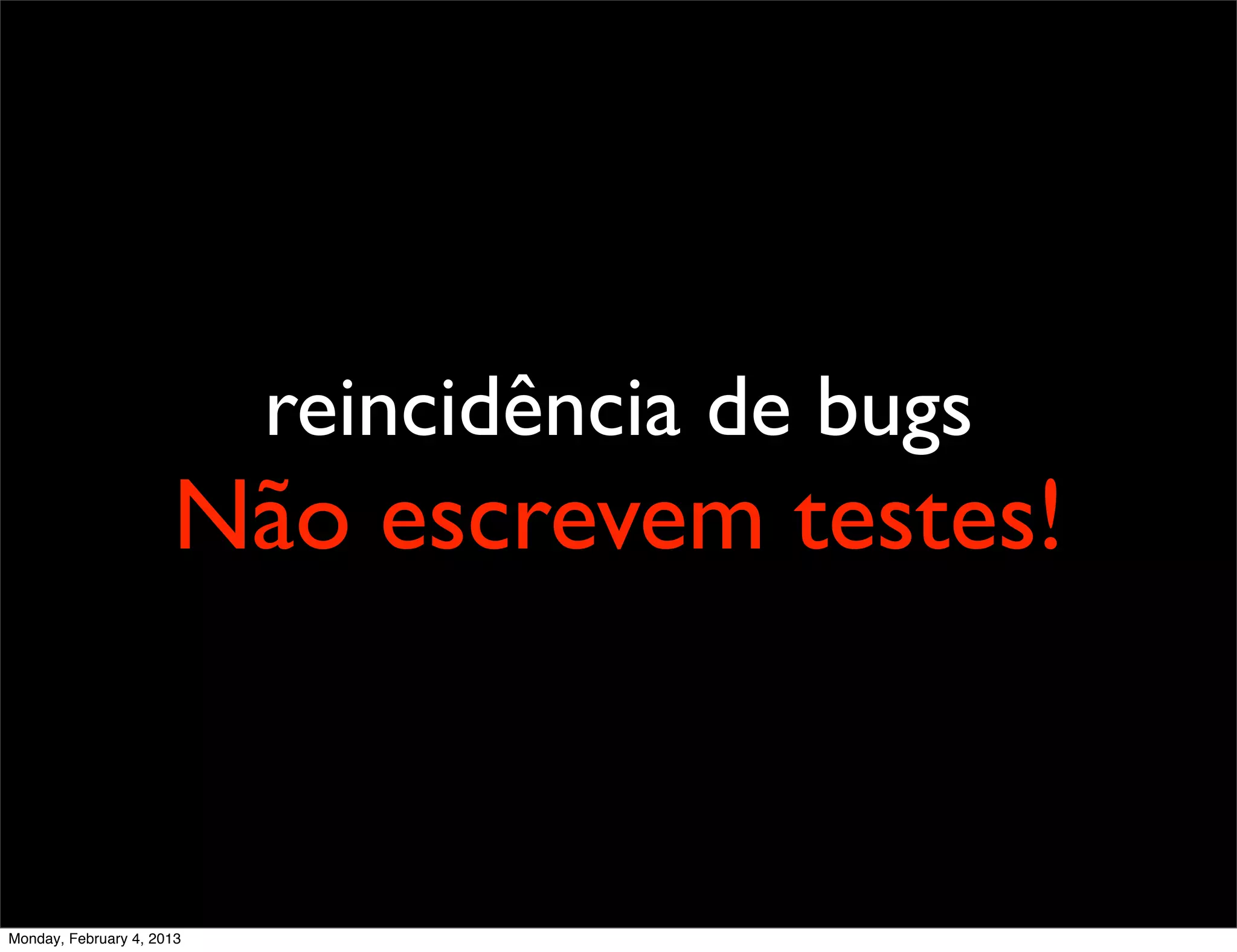 reincidência de bugs
                      Não escrevem testes!


Monday, February 4, 2013
 