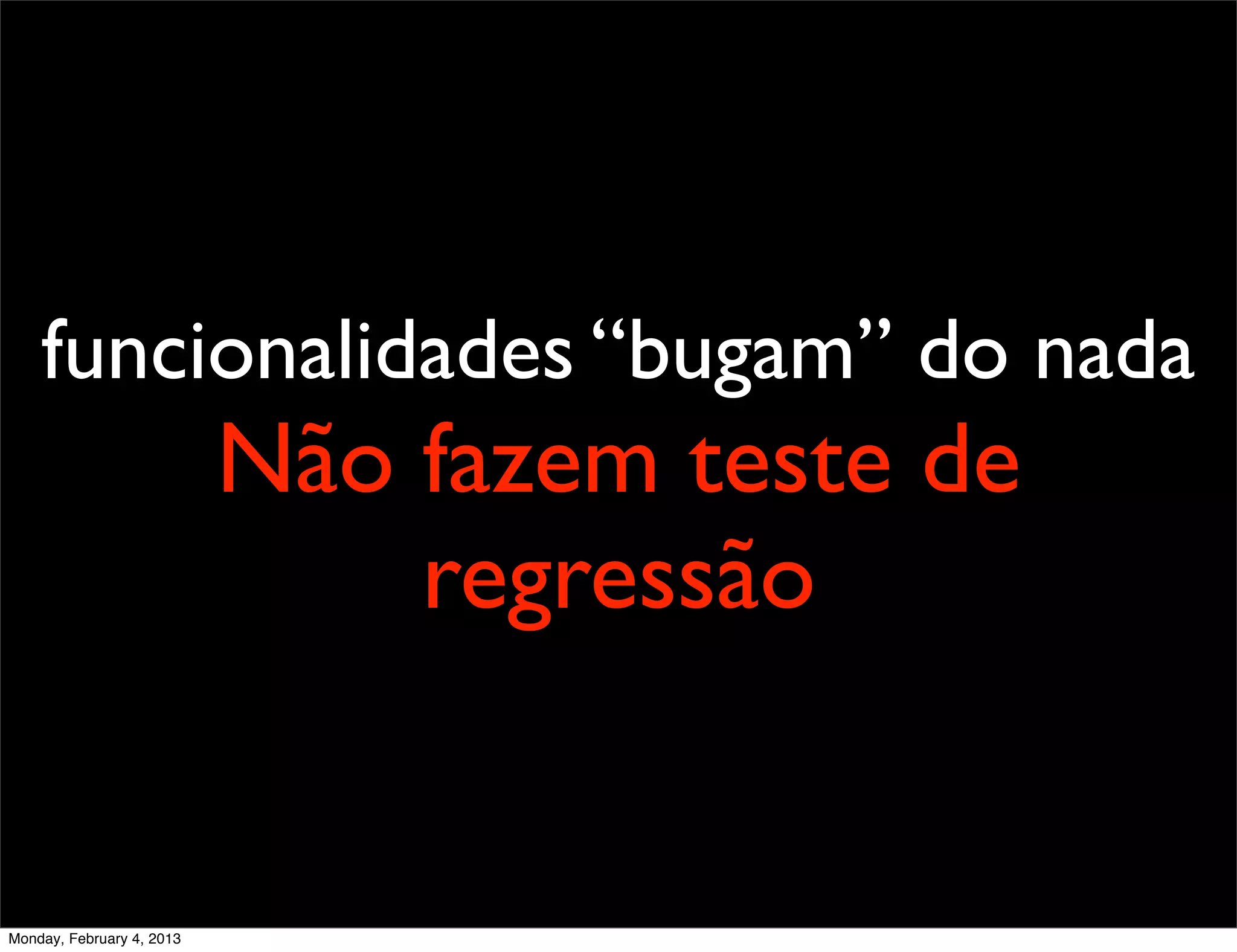 funcionalidades “bugam” do nada
                           Não fazem teste de
                               regressão


Monday, February 4, 2013
 