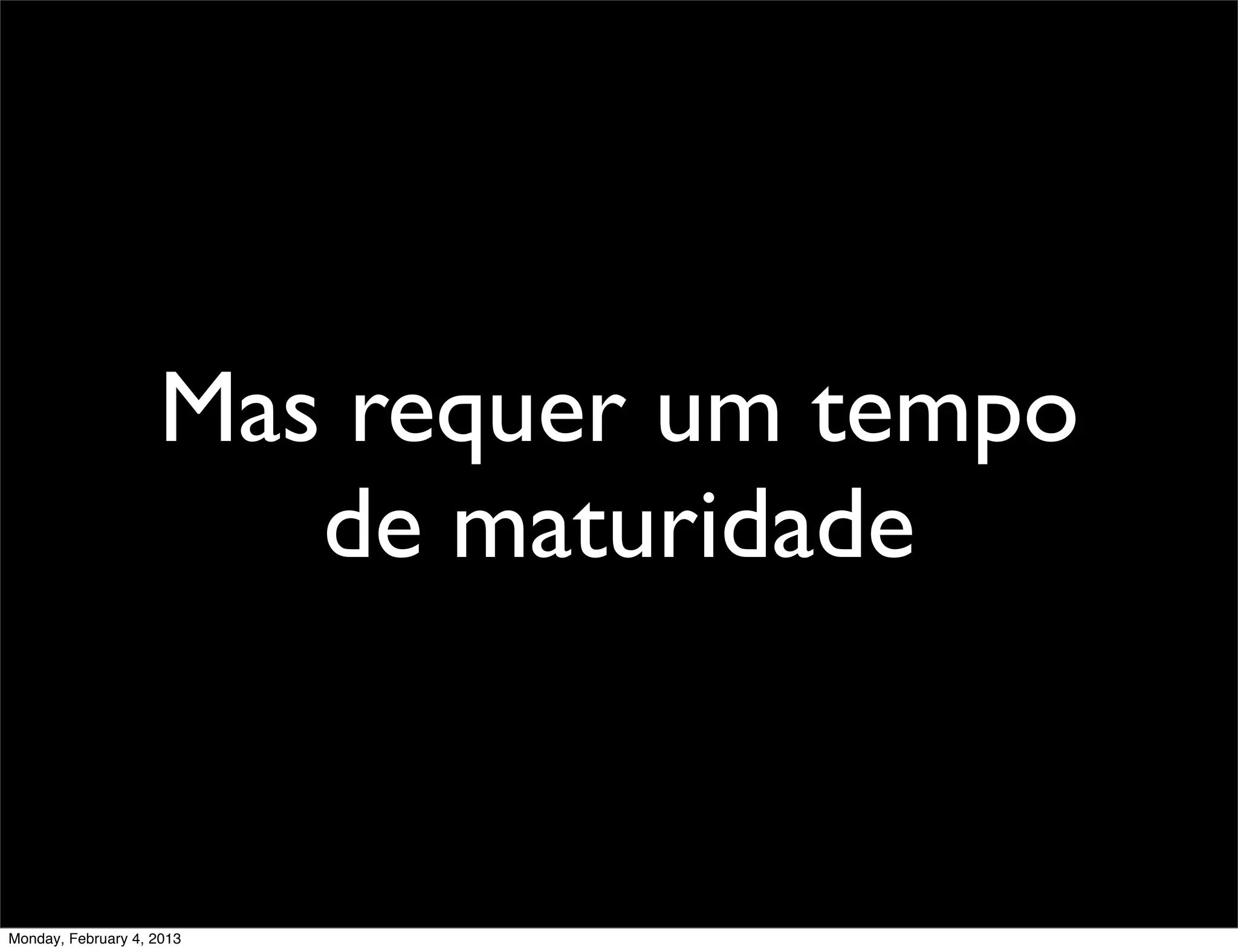 Mas requer um tempo
                       de maturidade


Monday, February 4, 2013
 
