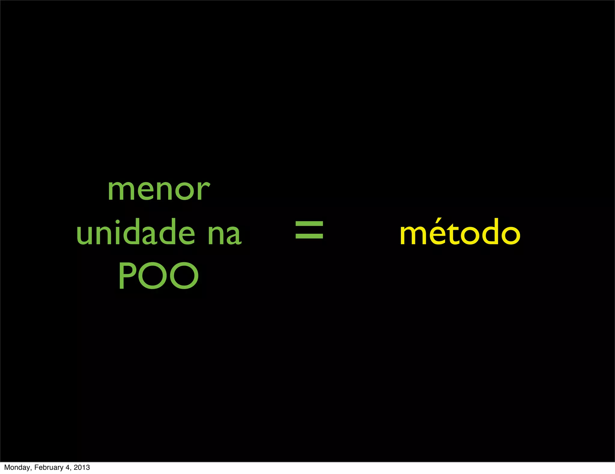 menor
                   unidade na   =   método
                     POO



Monday, February 4, 2013
 