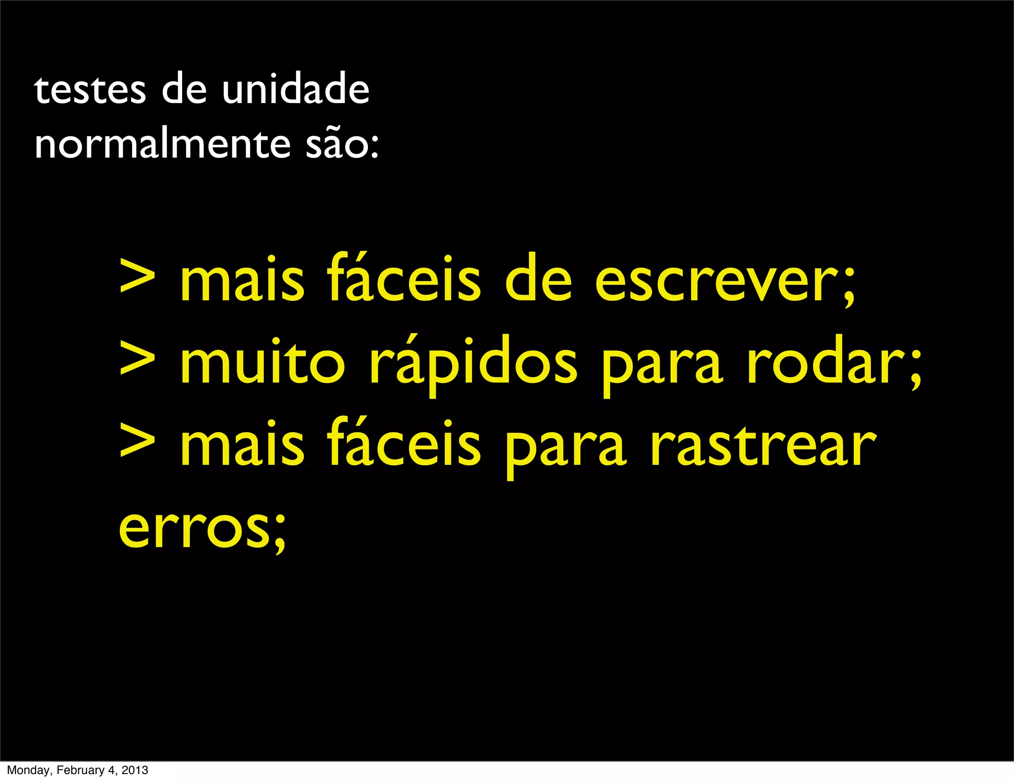 testes de unidade
    normalmente são:


                  > mais fáceis de escrever;
                  > muito rápidos para rodar;
                  > mais fáceis para rastrear
                  erros;


Monday, February 4, 2013
 