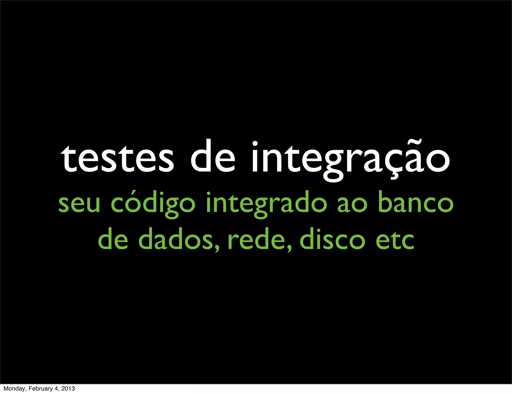 testes de integração
                  seu código integrado ao banco
                     de dados, rede, disco etc



Monday, February 4, 2013
 