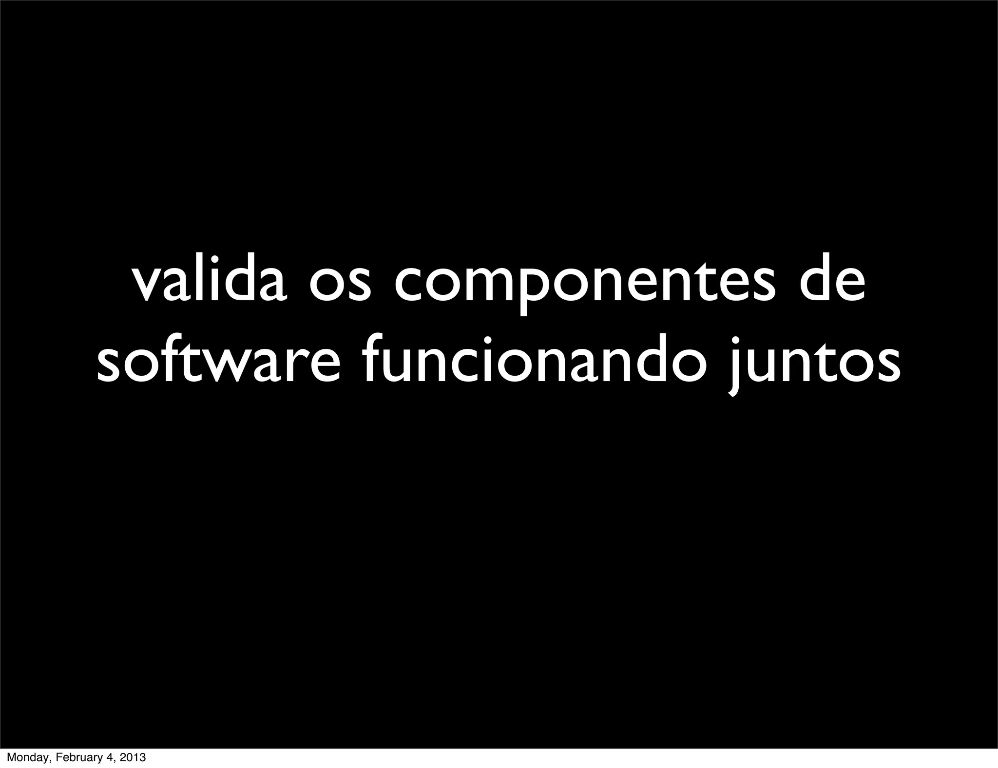 valida os componentes de
               software funcionando juntos




Monday, February 4, 2013
 