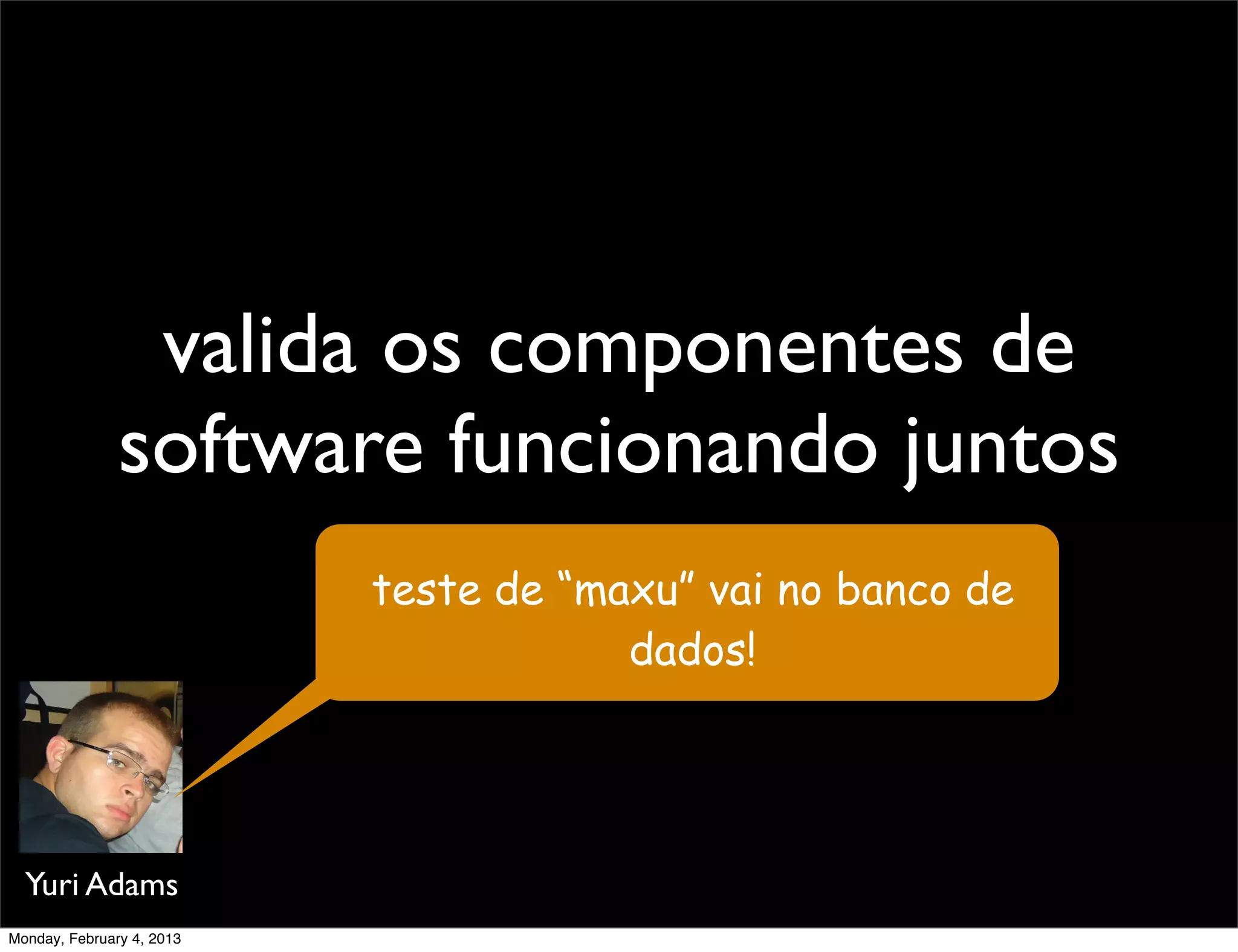 valida os componentes de
               software funcionando juntos
                           teste de “maxu” vai no banco de
                                       dados!




  Yuri Adams
Monday, February 4, 2013
 