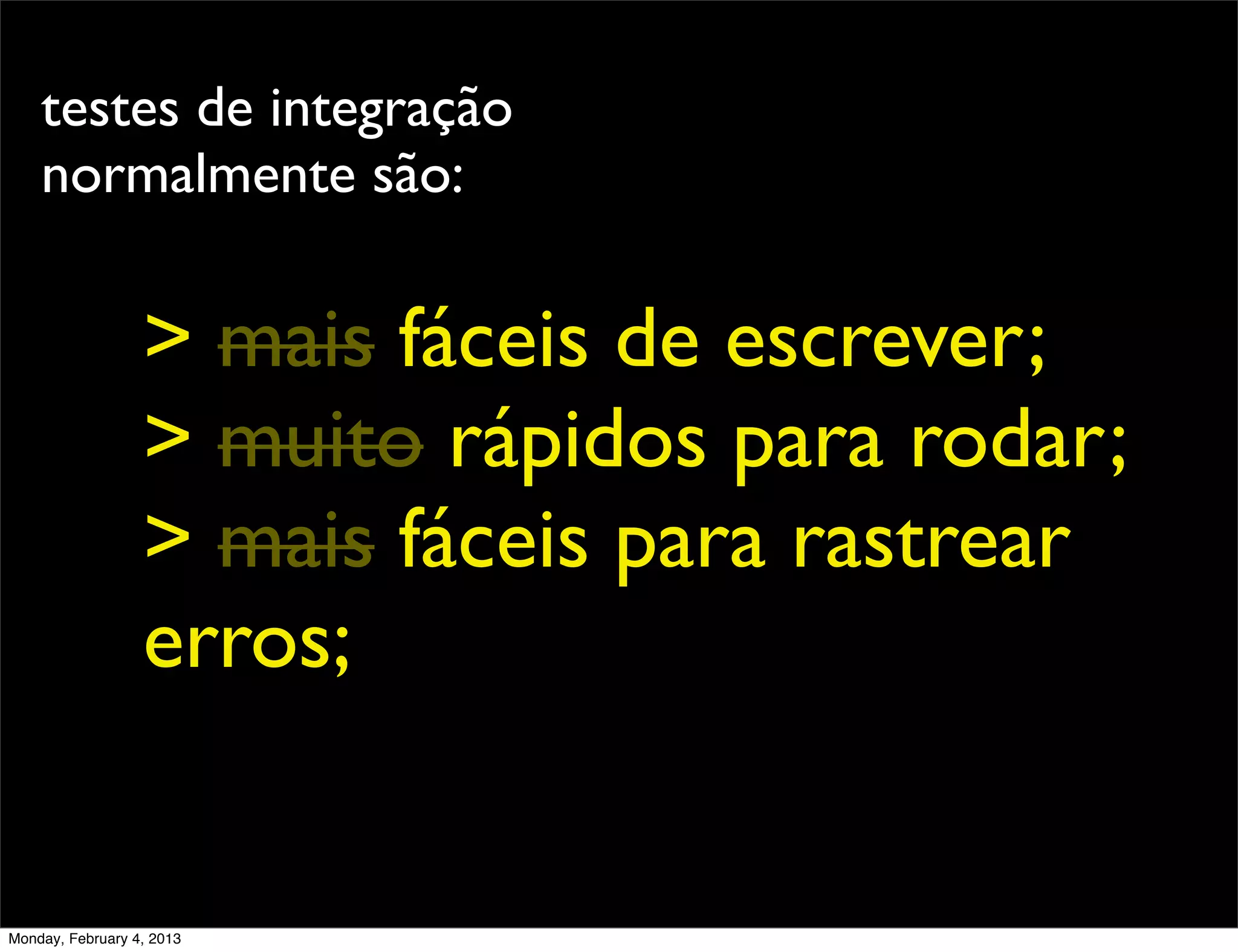 testes de integração
    normalmente são:


                  > mais fáceis de escrever;
                  > muito rápidos para rodar;
                  > mais fáceis para rastrear
                  erros;


Monday, February 4, 2013
 