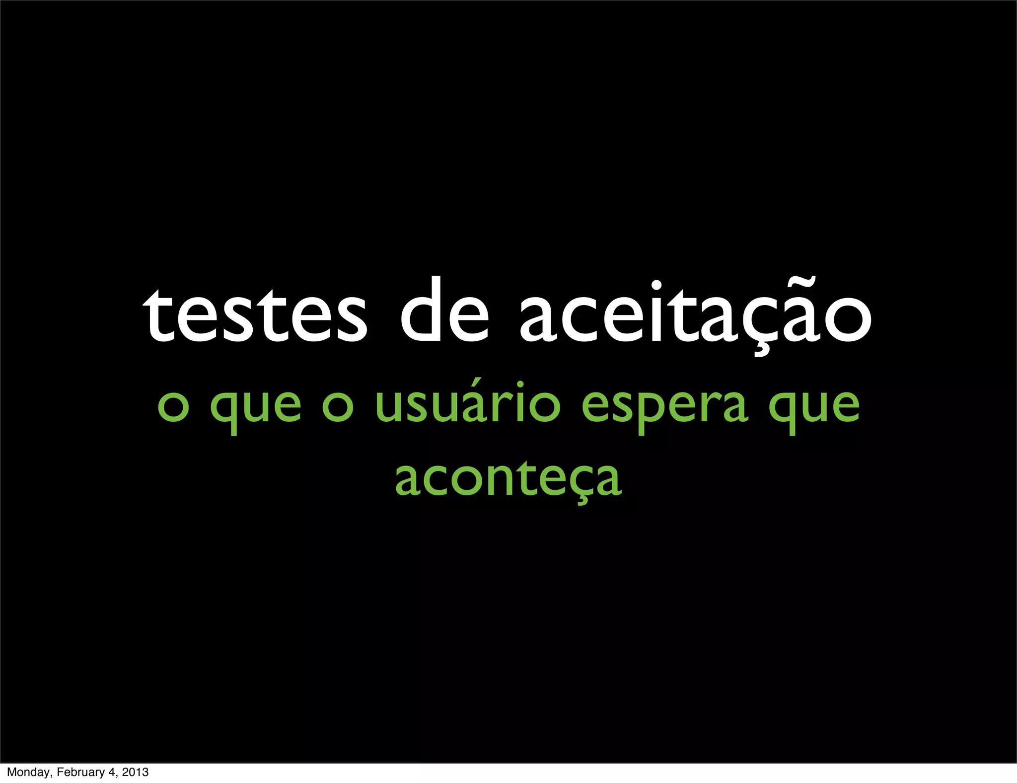 testes de aceitação
                           o que o usuário espera que
                                    aconteça



Monday, February 4, 2013
 