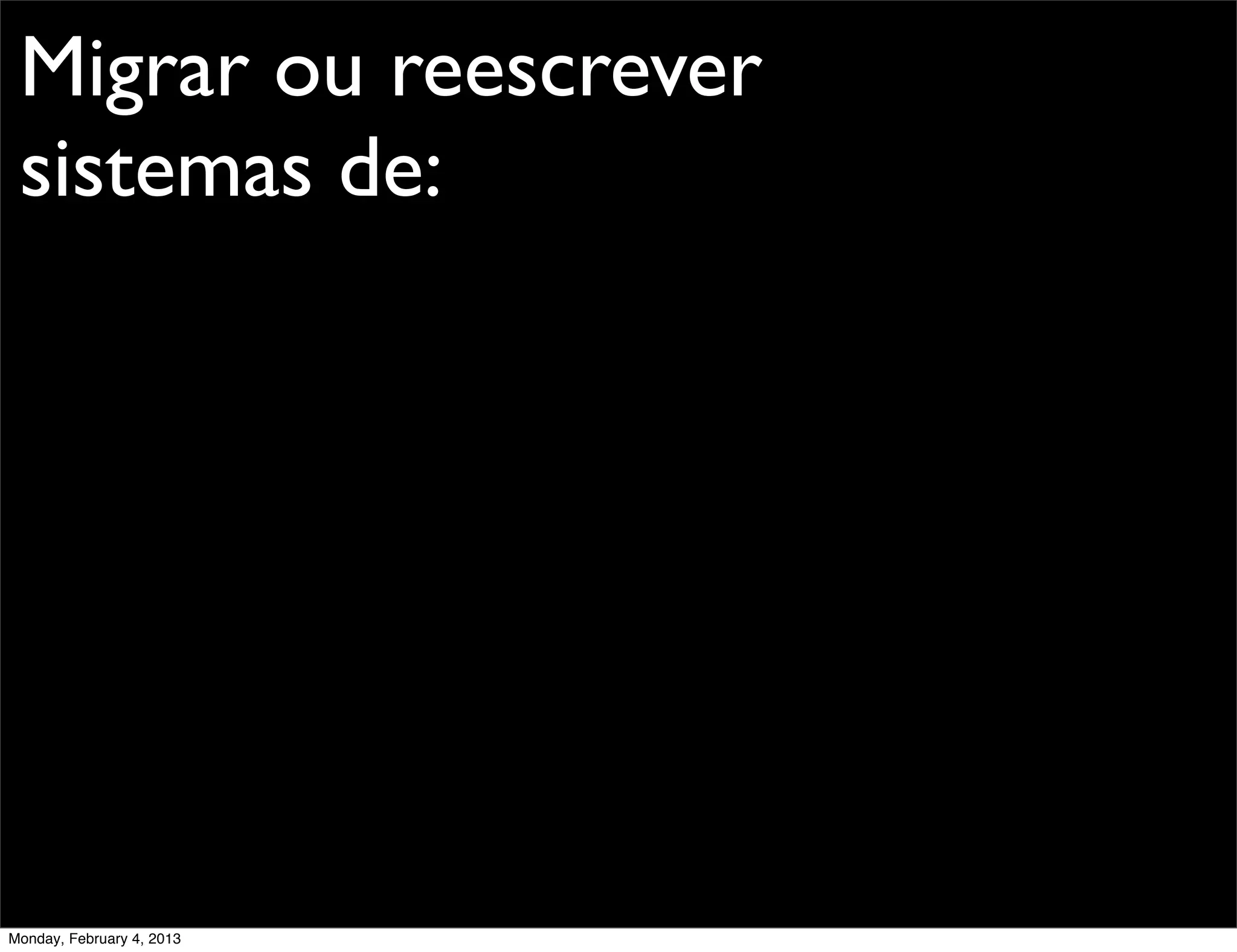 Migrar ou reescrever
 sistemas de:




Monday, February 4, 2013
 