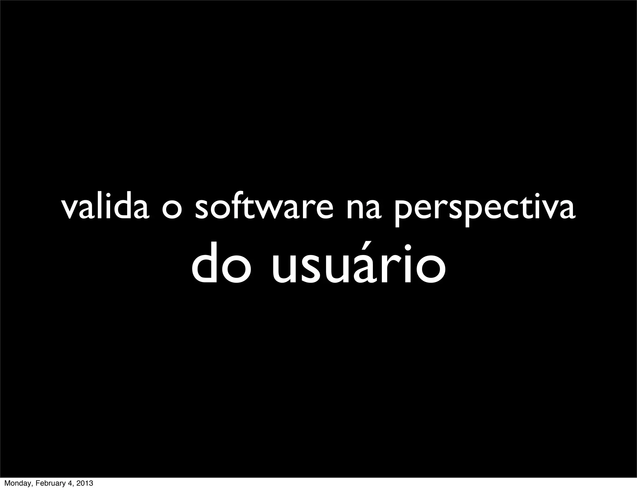 valida o software na perspectiva
                           do usuário


Monday, February 4, 2013
 