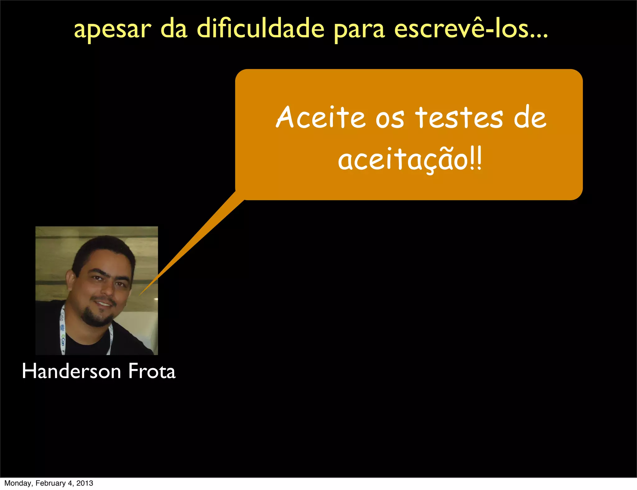 apesar da diﬁculdade para escrevê-los...


                                  Aceite os testes de
                                      aceitação!!




    Handerson Frota



Monday, February 4, 2013
 