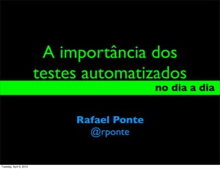 A importância dos
                         testes automatizados
                                             no dia a dia_


                              Rafael Ponte
                                @rponte


Tuesday, April 9, 2013
 