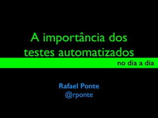 A importância dos
testes automatizados
no dia a dia_
Rafael Ponte
@rponte
 