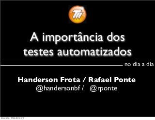 A importância dos
testes automatizados
Handerson Frota / Rafael Ponte
@handersonbf / @rponte
no dia a dia
terça-feira, 16 de abril de 13
 