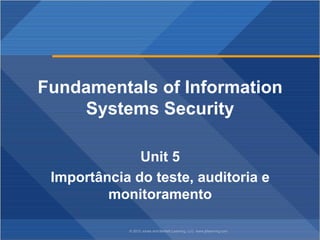 © 2012 Jones and Bartlett Learning, LLC www.jblearning.com
Fundamentals of Information
Systems Security
Unit 5
Importância do teste, auditoria e
monitoramento
 