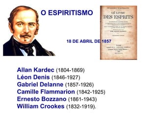 O ESPIRITISMO


                18 DE ABRIL DE 1857




Allan Kardec (1804-1869)
Léon Denis (1846-1927)
Gabriel Delanne (1857-1926)
Camille Flammarion (1842-1925)
Ernesto Bozzano (1861-1943)
William Crookes (1832-1919).
 
