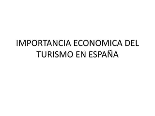 IMPORTANCIA ECONOMICA DEL
TURISMO EN ESPAÑA
 